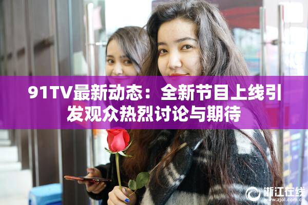 91TV最新动态：全新节目上线引发观众热烈讨论与期待