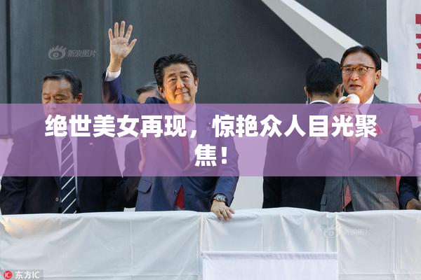 绝世美女再现，惊艳众人目光聚焦！