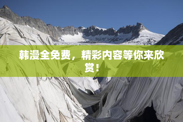 韩漫全免费，精彩内容等你来欣赏！