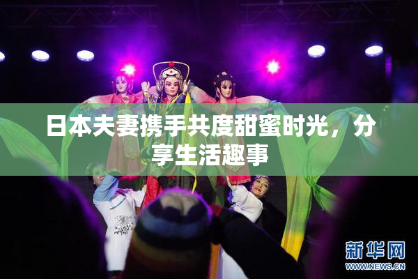 日本夫妻携手共度甜蜜时光，分享生活趣事