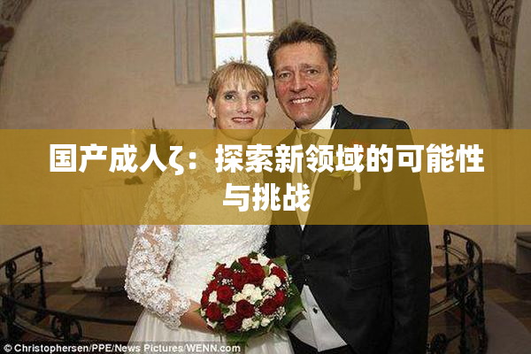 国产成人ζ：探索新领域的可能性与挑战