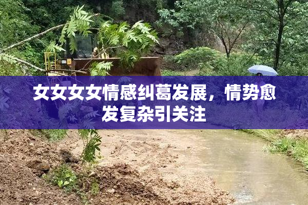女女女女情感纠葛发展，情势愈发复杂引关注