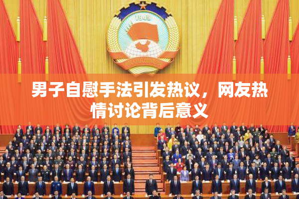 男子自慰手法引发热议，网友热情讨论背后意义