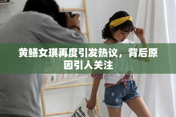 黄鳝女琪再度引发热议，背后原因引人关注