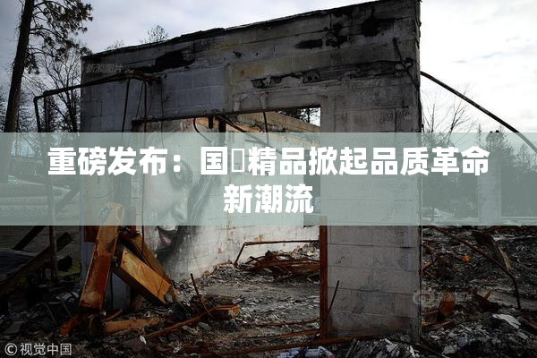 重磅发布：国產精品掀起品质革命新潮流