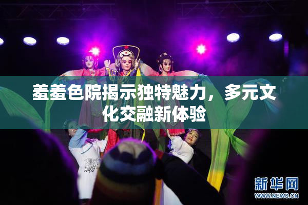羞羞色院揭示独特魅力，多元文化交融新体验