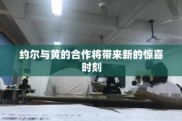 约尔与黄的合作将带来新的惊喜时刻