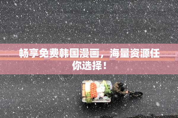 畅享免费韩国漫画，海量资源任你选择！