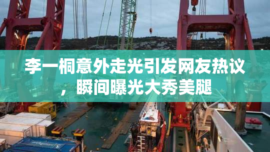 李一桐意外走光引发网友热议，瞬间曝光大秀美腿