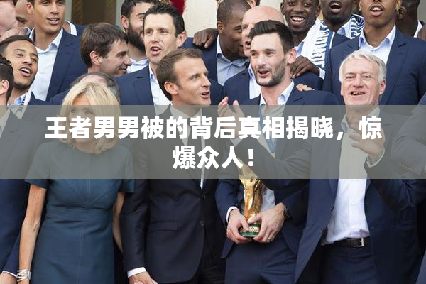 王者男男被的背后真相揭晓，惊爆众人！
