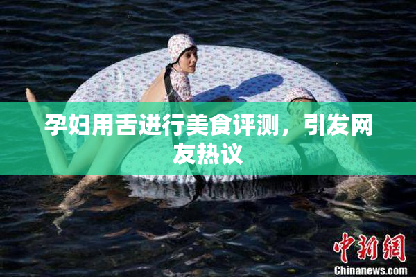 孕妇用舌进行美食评测，引发网友热议