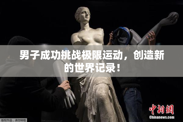 男子成功挑战极限运动，创造新的世界记录！