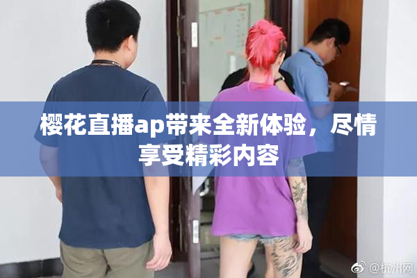 樱花直播ap带来全新体验，尽情享受精彩内容
