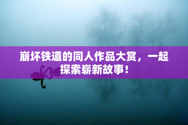 崩坏铁道的同人作品大赏，一起探索崭新故事！