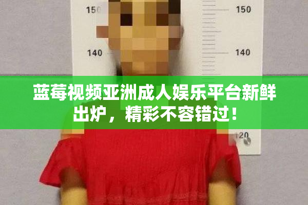 蓝莓视频亚洲成人娱乐平台新鲜出炉，精彩不容错过！
