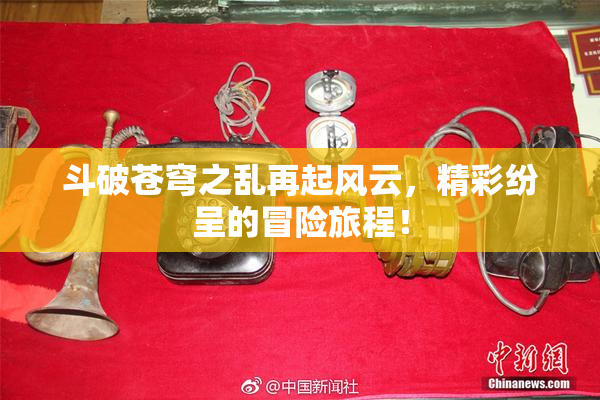 斗破苍穹之乱再起风云，精彩纷呈的冒险旅程！