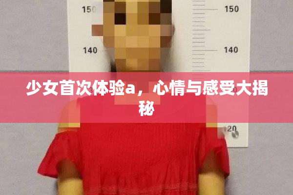 少女首次体验a，心情与感受大揭秘