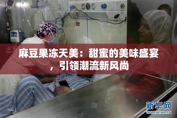 麻豆果冻天美：甜蜜的美味盛宴，引领潮流新风尚