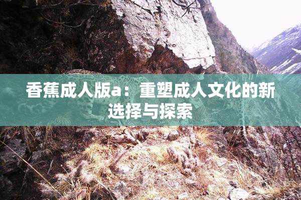 香蕉成人版a：重塑成人文化的新选择与探索