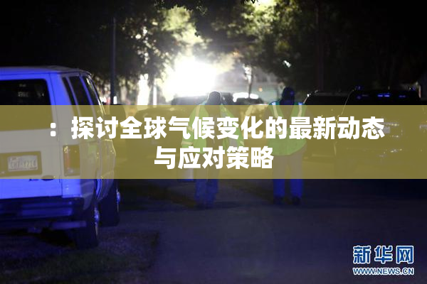 ：探讨全球气候变化的最新动态与应对策略