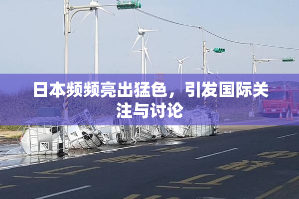 日本频频亮出猛色，引发国际关注与讨论