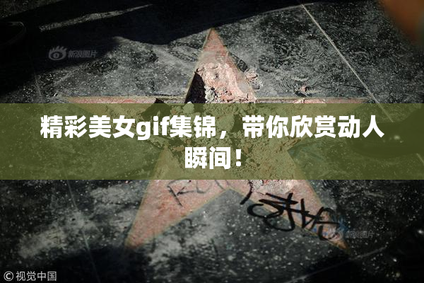 精彩美女gif集锦，带你欣赏动人瞬间！