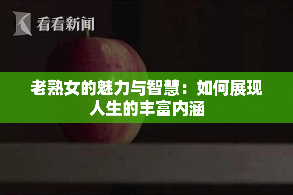 老熟女的魅力与智慧：如何展现人生的丰富内涵