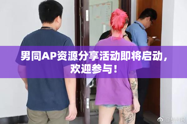 男同AP资源分享活动即将启动，欢迎参与！