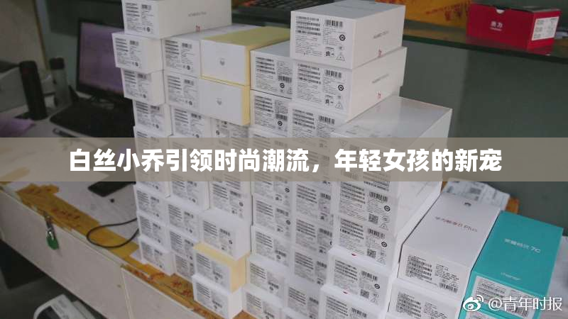 白丝小乔引领时尚潮流，年轻女孩的新宠
