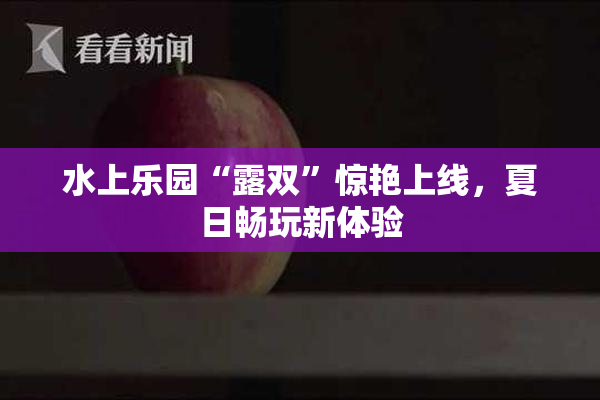 水上乐园“露双”惊艳上线，夏日畅玩新体验