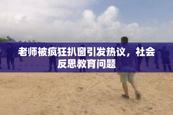 老师被疯狂扒窗引发热议，社会反思教育问题
