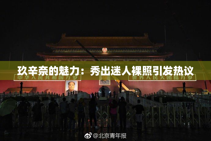 玖辛奈的魅力：秀出迷人裸照引发热议