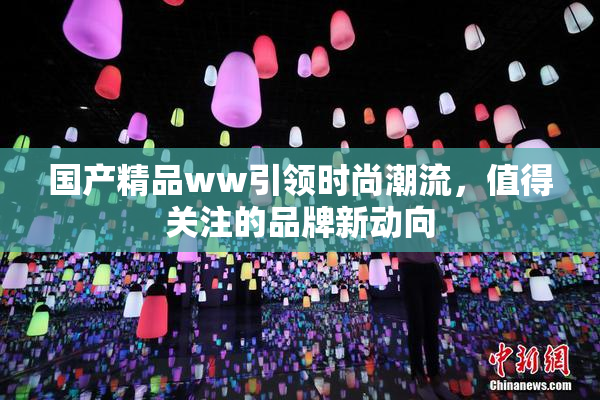国产精品ww引领时尚潮流，值得关注的品牌新动向