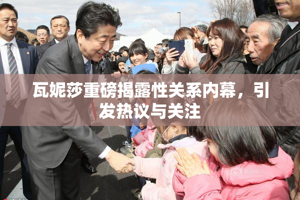 瓦妮莎重磅揭露性关系内幕，引发热议与关注