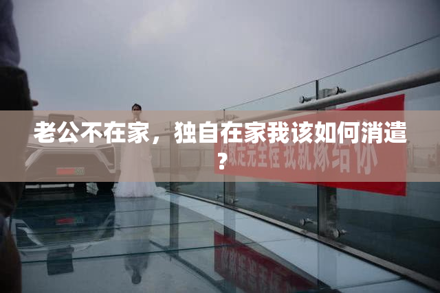 老公不在家，独自在家我该如何消遣？