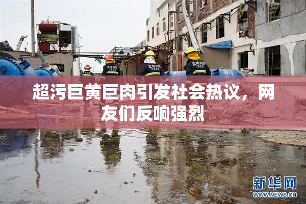超污巨黄巨肉引发社会热议，网友们反响强烈