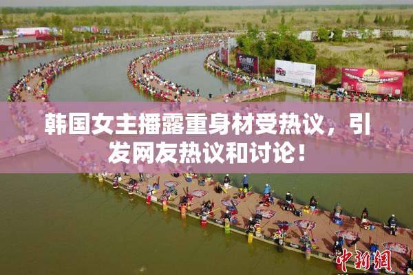 韩国女主播露重身材受热议，引发网友热议和讨论！