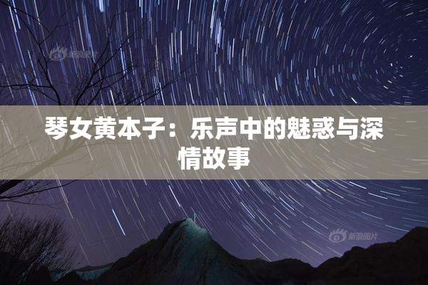 琴女黄本子：乐声中的魅惑与深情故事