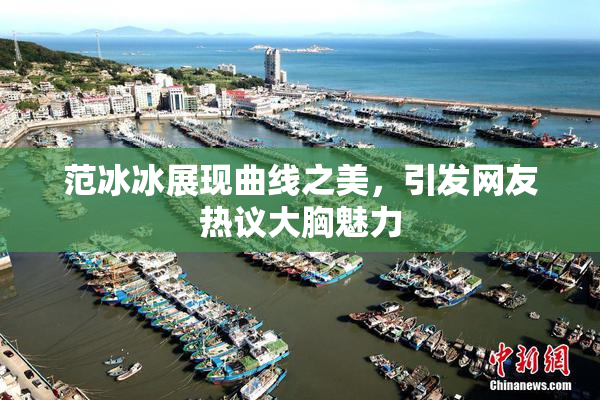 范冰冰展现曲线之美，引发网友热议大胸魅力