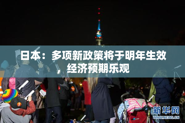日本：多项新政策将于明年生效，经济预期乐观