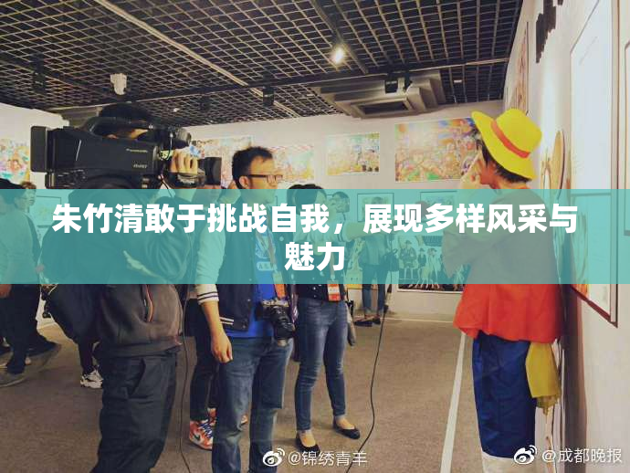 朱竹清敢于挑战自我，展现多样风采与魅力