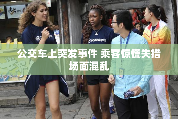 公交车上突发事件 乘客惊慌失措场面混乱