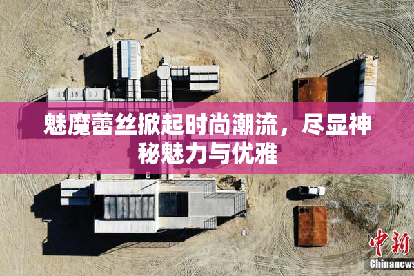 魅魔蕾丝掀起时尚潮流，尽显神秘魅力与优雅