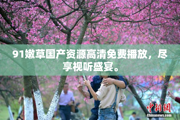 91嫩草国产资源高清免费播放，尽享视听盛宴。