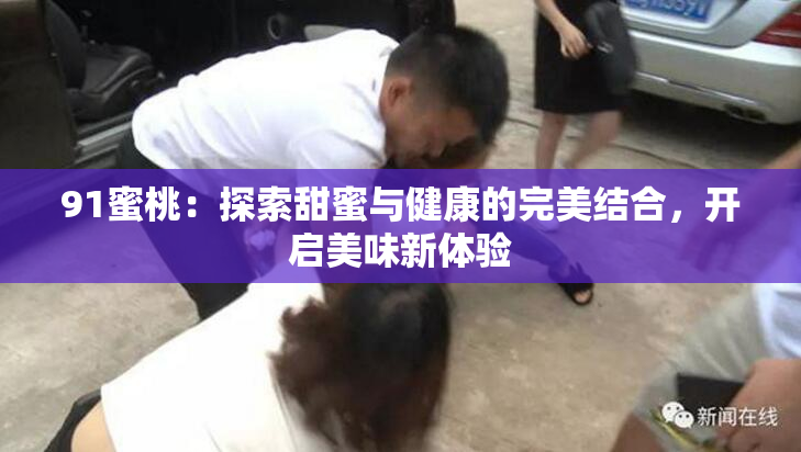 91蜜桃：探索甜蜜与健康的完美结合，开启美味新体验
