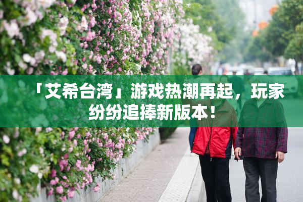 「艾希台湾」游戏热潮再起，玩家纷纷追捧新版本！