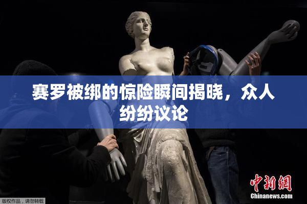 赛罗被绑的惊险瞬间揭晓，众人纷纷议论