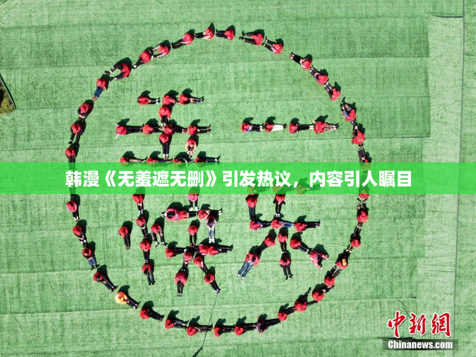 韩漫《无羞遮无删》引发热议，内容引人瞩目