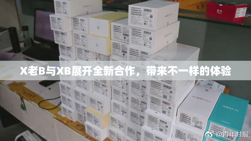X老B与XB展开全新合作，带来不一样的体验