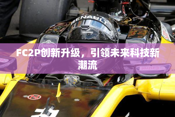 FC2P创新升级，引领未来科技新潮流